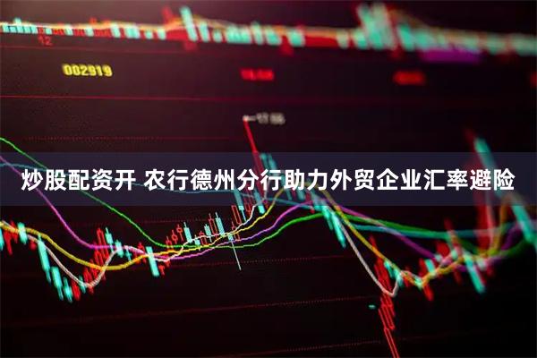 炒股配资开 农行德州分行助力外贸企业汇率避险
