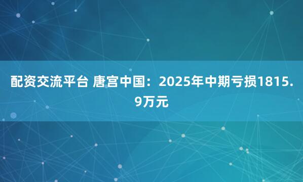 配资交流平台 唐宫中国：2025年中期亏损1815.9万元