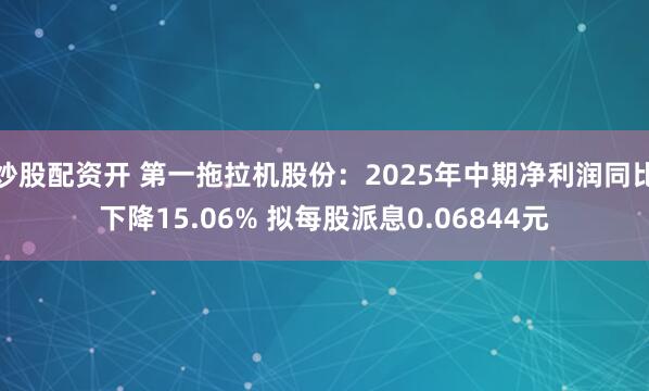 炒股配资开 第一拖拉机股份:2025年中期净利润同比下降15.06% 拟每股派息0.06844元