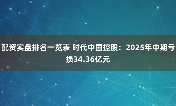 配资实盘排名一览表 时代中国控股：2025年中期亏损34.36亿元