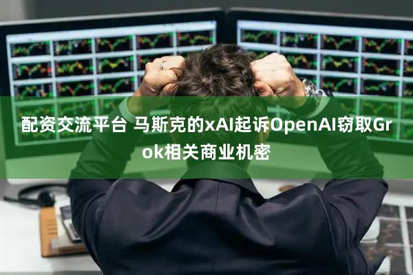 配资交流平台 马斯克的xAI起诉OpenAI窃取Grok相关商业机密