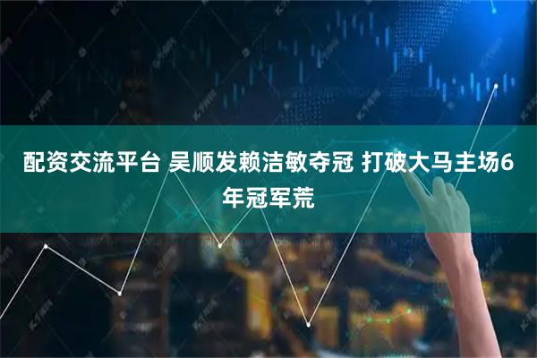 配资交流平台 吴顺发赖洁敏夺冠 打破大马主场6年冠军荒