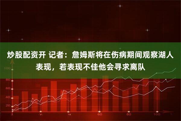 炒股配资开 记者：詹姆斯将在伤病期间观察湖人表现，若表现不佳他会寻求离队