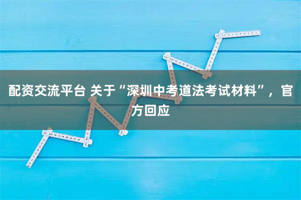 配资交流平台 关于“深圳中考道法考试材料”，官方回应