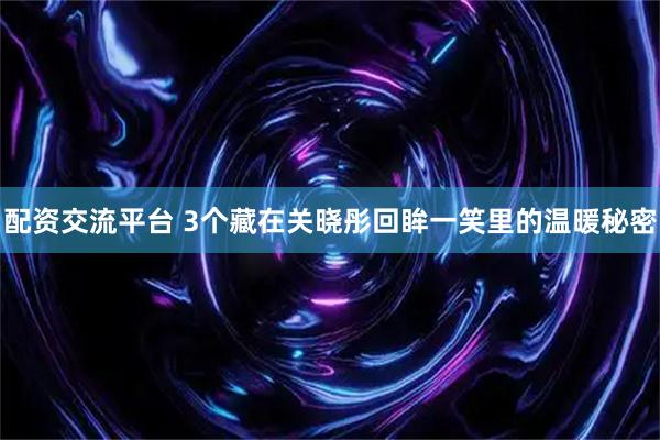 配资交流平台 3个藏在关晓彤回眸一笑里的温暖秘密