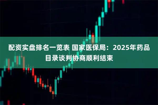 配资实盘排名一览表 国家医保局：2025年药品目录谈判协商顺利结束