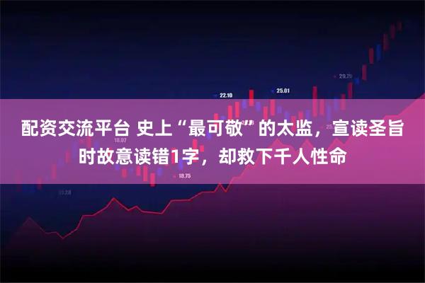 配资交流平台 史上“最可敬”的太监,宣读圣旨时故意读错1字,却救下千人性命