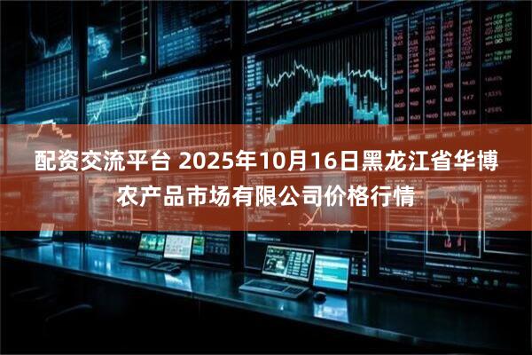 配资交流平台 2025年10月16日黑龙江省华博农产品市场有限公司价格行情