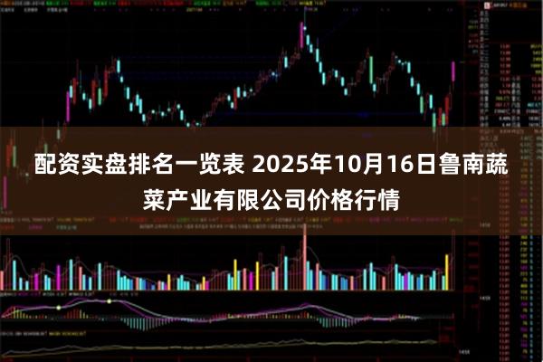 配资实盘排名一览表 2025年10月16日鲁南蔬菜产业有限公司价格行情