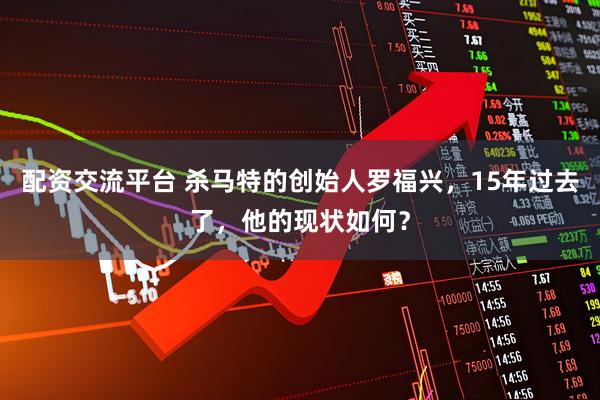 配资交流平台 杀马特的创始人罗福兴，15年过去了，他的现状如何？