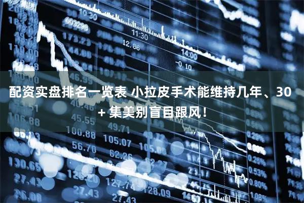 配资实盘排名一览表 小拉皮手术能维持几年、30 + 集美别盲目跟风！