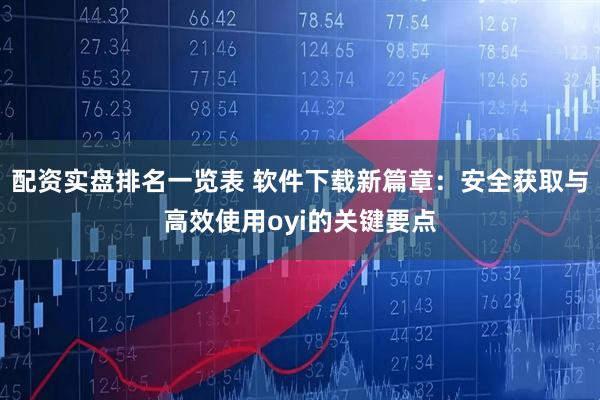 配资实盘排名一览表 软件下载新篇章：安全获取与高效使用oyi的关键要点