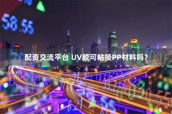 配资交流平台 UV胶可粘接PP材料吗？
