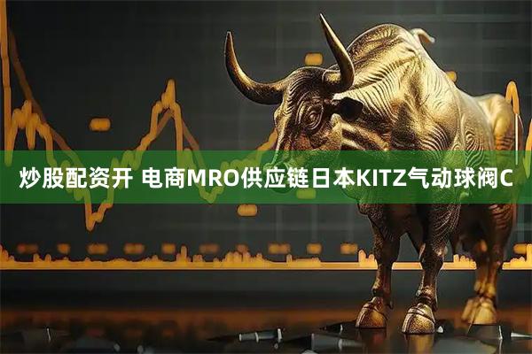 炒股配资开 电商MRO供应链日本KITZ气动球阀C