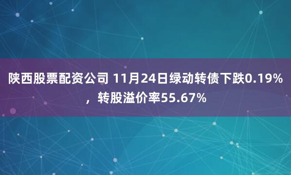 陕西股票配资公司 11月24日绿动转债下跌0.19%，转股溢价率55.67%