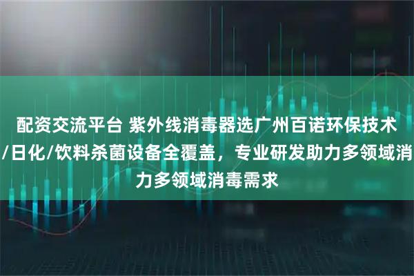 配资交流平台 紫外线消毒器选广州百诺环保技术，管道/日化/饮料杀菌设备全覆盖，专业研发助力多领域消毒需求
